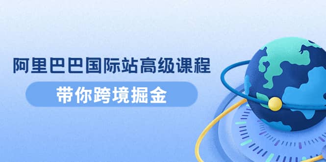 阿里巴巴国际站高级课程：带你跨境掘金，选品+优化+广告+推广创富副业网-网创项目资源站-副业项目-创业项目-搞钱项目创富副业网