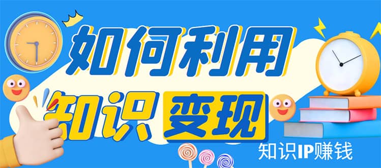 知识IP变现训练营：手把手带你如何做知识IP赚钱，助你逆袭人生创富副业网-网创项目资源站-副业项目-创业项目-搞钱项目创富副业网