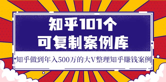 知乎101个可复制案例库，知乎做到年入500万的大V整理知乎賺钱案例创富副业网-网创项目资源站-副业项目-创业项目-搞钱项目创富副业网