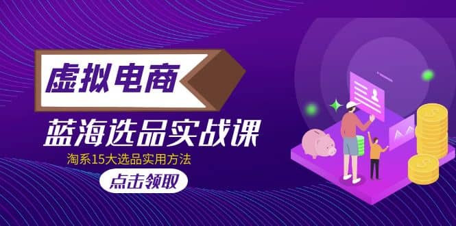 虚拟电商 · 蓝海选品实战课，淘系15大选品实用方法创富副业网-网创项目资源站-副业项目-创业项目-搞钱项目创富副业网