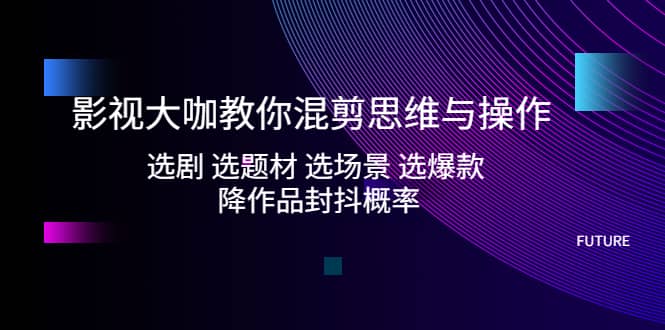 影视大咖教你混剪思维与操作：选剧 选题材 选场景 选爆款 降作品封抖概率创富副业网-网创项目资源站-副业项目-创业项目-搞钱项目创富副业网