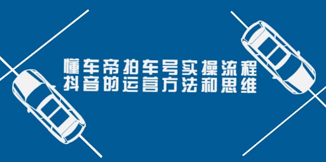 懂车帝拍车号实操流程：抖音的运营方法和思维（价值699元）创富副业网-网创项目资源站-副业项目-创业项目-搞钱项目创富副业网