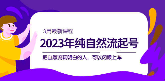 2023年纯自然流·起号课程，把自然流·玩明白的人 可以闭眼上车（3月更新）创富副业网-网创项目资源站-副业项目-创业项目-搞钱项目创富副业网