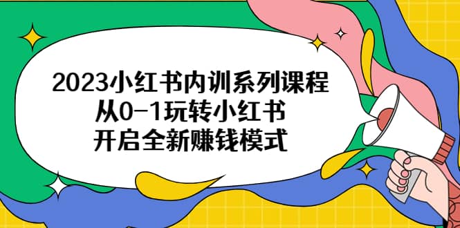 2023小红书内训系列课程，从0-1玩转小红书，开启全新赚钱模式创富副业网-网创项目资源站-副业项目-创业项目-搞钱项目创富副业网