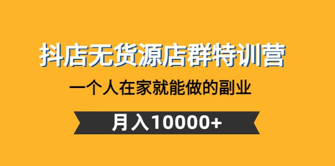 抖店无货源店群特训营：一个人在家就能做的副业创富副业网-网创项目资源站-副业项目-创业项目-搞钱项目创富副业网