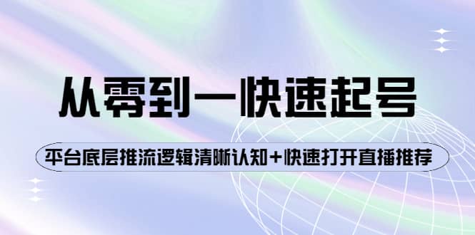 从零到一快速起号：平台底层推流逻辑清晰认知+快速打开直播推荐创富副业网-网创项目资源站-副业项目-创业项目-搞钱项目创富副业网