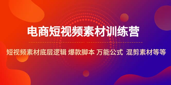 电商短视频素材训练营：短视频素材底层逻辑 爆款脚本 万能公式 混剪素材等创富副业网-网创项目资源站-副业项目-创业项目-搞钱项目创富副业网