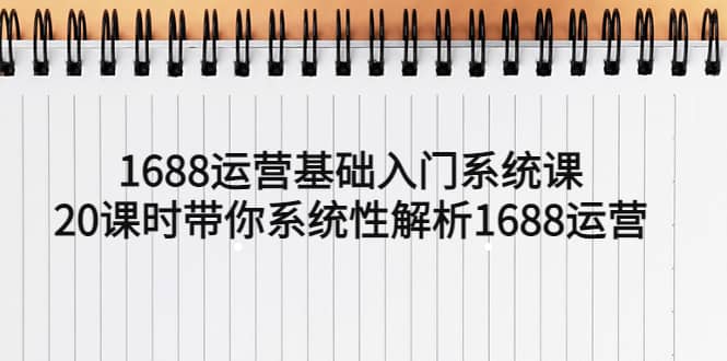 1688运营基础入门系统课，20课时带你系统性解析1688运营创富副业网-网创项目资源站-副业项目-创业项目-搞钱项目创富副业网