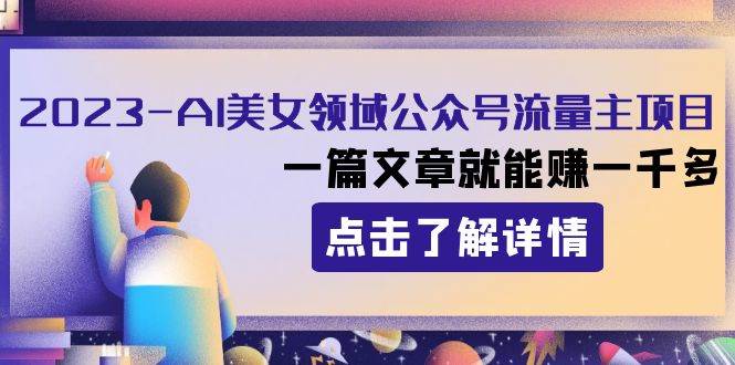 2023AI美女领域公众号流量主项目：一篇文章就能赚一千多创富副业网-网创项目资源站-副业项目-创业项目-搞钱项目创富副业网