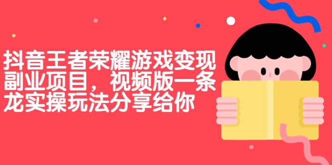 抖音王者荣耀游戏变现副业项目，视频版一条龙实操玩法分享给你创富副业网-网创项目资源站-副业项目-创业项目-搞钱项目创富副业网