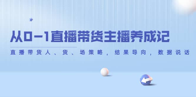 从0-1直播带货主播养成记，直播带货人、货、场策略，结果导向，数据说话创富副业网-网创项目资源站-副业项目-创业项目-搞钱项目创富副业网