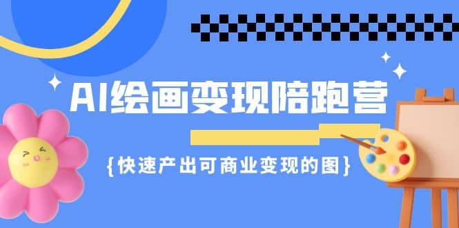 AI绘画·变现陪跑营，快速产出可商业变现的图（11节课）创富副业网-网创项目资源站-副业项目-创业项目-搞钱项目创富副业网