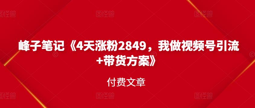 峰子笔记《4天涨粉2849，我做视频号引流+带货方案》付费文章创富副业网-网创项目资源站-副业项目-创业项目-搞钱项目创富副业网