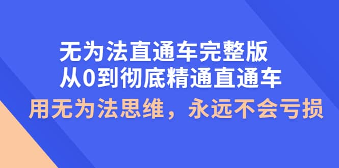 无为法直通车完整版：从0到彻底精通直通车，用无为法思维，永远不会亏损创富副业网-网创项目资源站-副业项目-创业项目-搞钱项目创富副业网