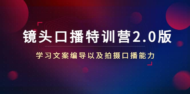 镜头口播特训营2.0版，学习文案编导以及拍摄口播能力（50节课时）创富副业网-网创项目资源站-副业项目-创业项目-搞钱项目创富副业网