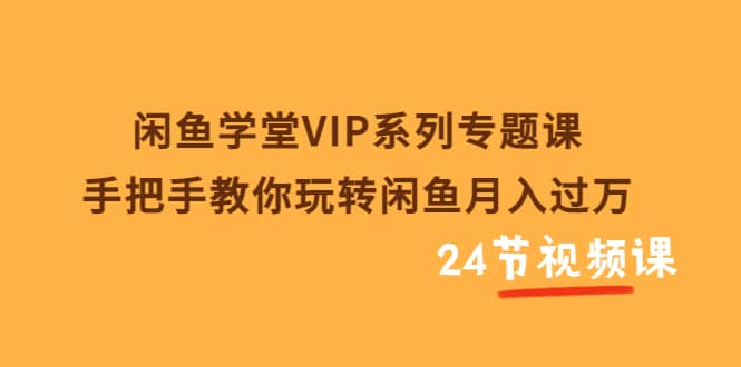 闲鱼学堂VIP系列专题课：手把手教你玩转闲鱼月入过万（共24节视频课）创富副业网-网创项目资源站-副业项目-创业项目-搞钱项目创富副业网