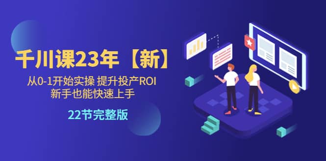 千川课23年【新】从0-1开始实操 提升投产ROI 新手也能快速上手 22节完整版创富副业网-网创项目资源站-副业项目-创业项目-搞钱项目创富副业网