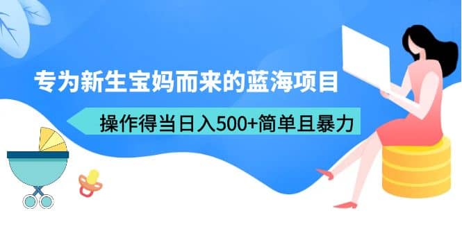 专为新生宝妈而来的蓝海项目，操作得当日入500+简单且暴力（教程+工具）创富副业网-网创项目资源站-副业项目-创业项目-搞钱项目创富副业网