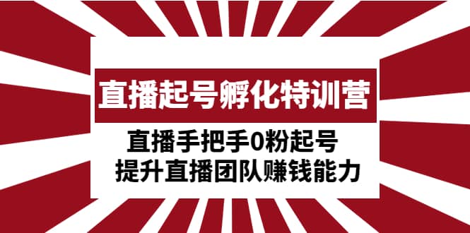 直播起号孵化特训营：直播手把手0粉起号 提升直播团队赚钱能力创富副业网-网创项目资源站-副业项目-创业项目-搞钱项目创富副业网
