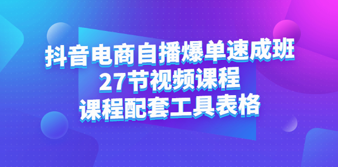 抖音电商自播爆单速成班：27节视频课程+课程配套工具表格创富副业网-网创项目资源站-副业项目-创业项目-搞钱项目创富副业网