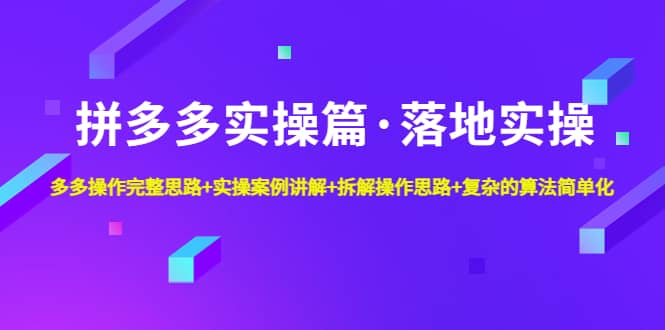 拼多多实操篇·落地实操 完整思路+实操案例+拆解操作思路+复杂的算法简单化创富副业网-网创项目资源站-副业项目-创业项目-搞钱项目创富副业网