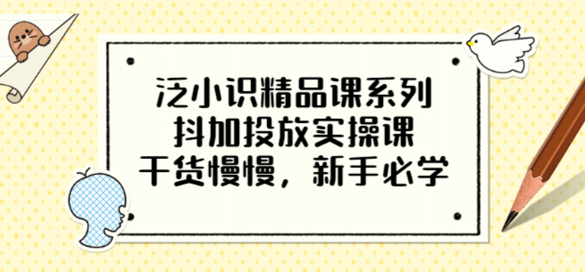 泛小识精品课系列：抖加投放实操课，干货慢慢，新手必学（12节视频课）创富副业网-网创项目资源站-副业项目-创业项目-搞钱项目创富副业网