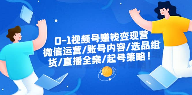 0-1视频号赚钱变现营：微信运营-账号内容-选品组货-直播全案-起号策略创富副业网-网创项目资源站-副业项目-创业项目-搞钱项目创富副业网