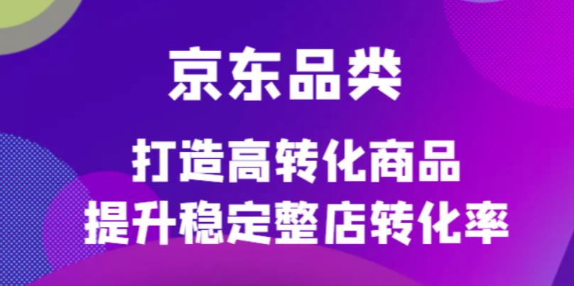 京东电商品类定制培训课程，打造高转化商品提升稳定整店转化率创富副业网-网创项目资源站-副业项目-创业项目-搞钱项目创富副业网