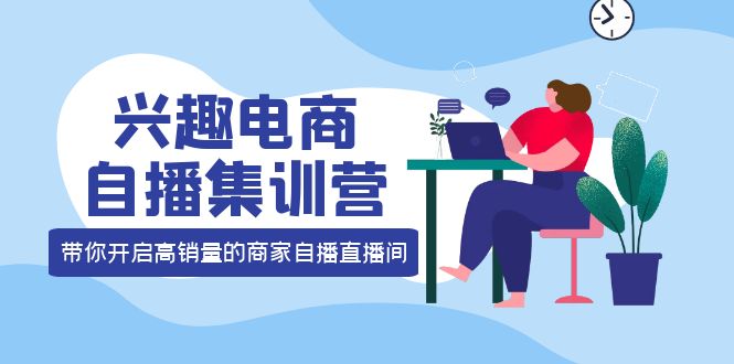兴趣电商自播集训营：三大核心能力 12种玩法 提高销量，核心落地实操创富副业网-网创项目资源站-副业项目-创业项目-搞钱项目创富副业网
