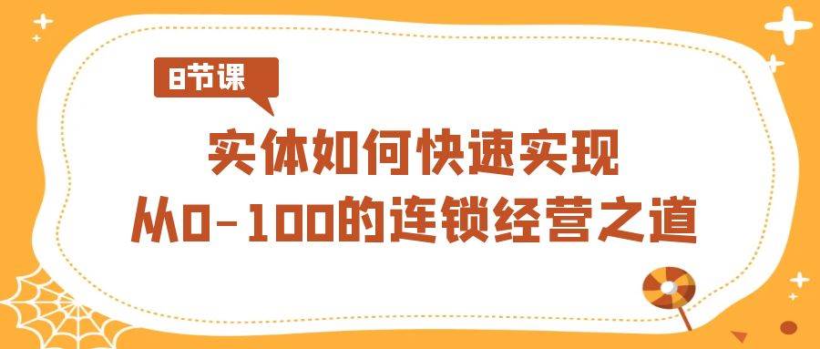 实体·如何快速实现从0-100的连锁经营之道（8节视频课）创富副业网-网创项目资源站-副业项目-创业项目-搞钱项目创富副业网