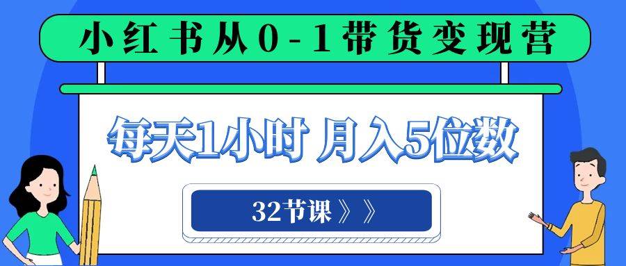 小红书 0-1带货变现营，每天1小时，轻松月入5位数（32节课）创富副业网-网创项目资源站-副业项目-创业项目-搞钱项目创富副业网