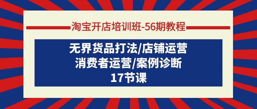 淘宝开店培训班-56期教程：无界货品打法/店铺运营/消费者运营/案例诊断创富副业网-网创项目资源站-副业项目-创业项目-搞钱项目创富副业网