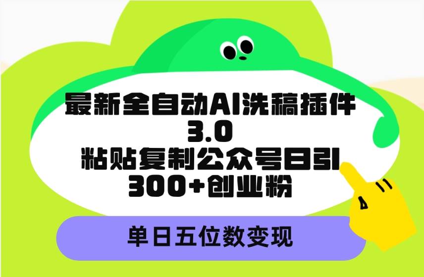 最新全自动AI洗稿插件3.0，粘贴复制公众号日引300+创业粉，单日五位数变现创富副业网-网创项目资源站-副业项目-创业项目-搞钱项目创富副业网