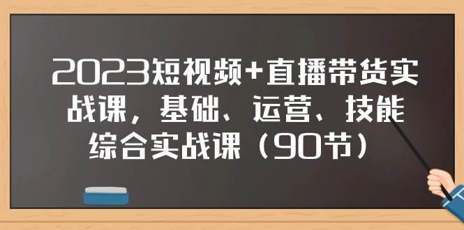 2023短视频+直播带货实战课，基础、运营、技能综合实操课（90节）创富副业网-网创项目资源站-副业项目-创业项目-搞钱项目创富副业网