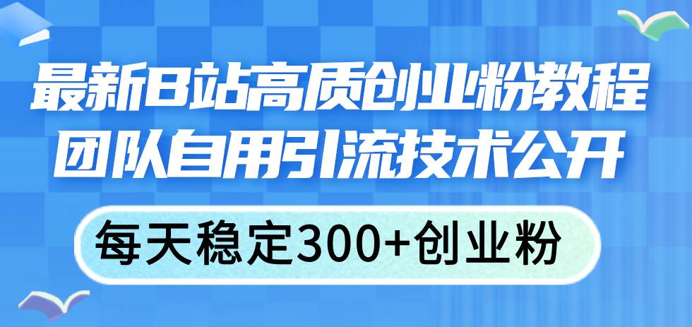 最新B站高质创业粉教程，团队自用引流技术公开创富副业网-网创项目资源站-副业项目-创业项目-搞钱项目创富副业网