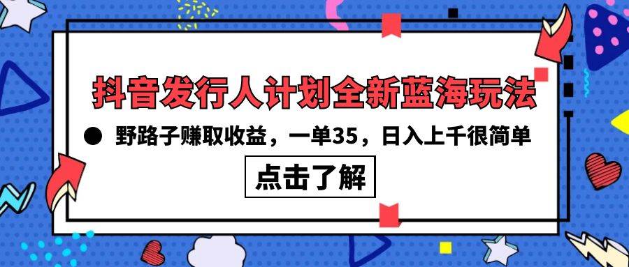 抖音发行人计划全新蓝海玩法，野路子赚取收益，一单35，日入上千很简单!创富副业网-网创项目资源站-副业项目-创业项目-搞钱项目创富副业网