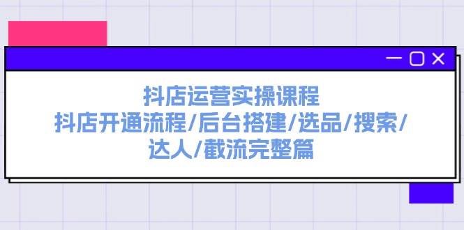 抖店运营实操课程：抖店开通流程/后台搭建/选品/搜索/达人/截流完整篇创富副业网-网创项目资源站-副业项目-创业项目-搞钱项目创富副业网