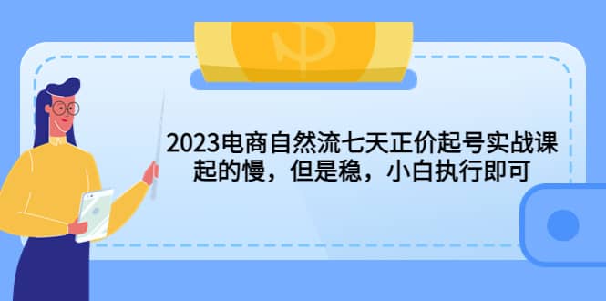 2023电商自然流七天正价起号实战课：起的慢，但是稳，小白执行即可创富副业网-网创项目资源站-副业项目-创业项目-搞钱项目创富副业网