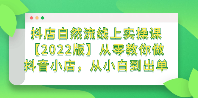 抖店自然流线上实操课【2022版】从零教你做抖音小店，从小白到出单创富副业网-网创项目资源站-副业项目-创业项目-搞钱项目创富副业网