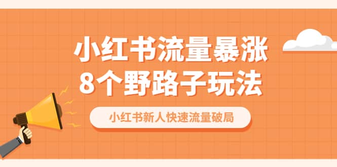 小红书流量-暴涨8个野路子玩法：小红书新人快速流量破局（8节课）创富副业网-网创项目资源站-副业项目-创业项目-搞钱项目创富副业网
