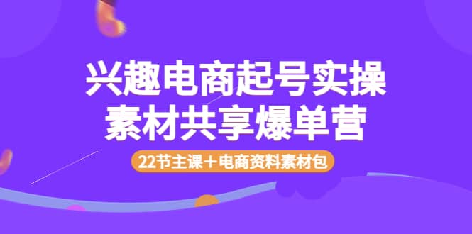 兴趣电商起号实操素材共享爆单营（22节主课＋电商资料素材包）创富副业网-网创项目资源站-副业项目-创业项目-搞钱项目创富副业网