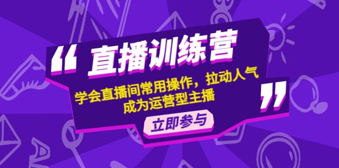 直播训练营：学会直播间常用操作，拉动人气，成为运营型主播创富副业网-网创项目资源站-副业项目-创业项目-搞钱项目创富副业网