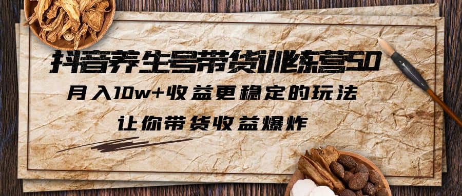 抖音养生号带货·训练营5.0，让你带货收益爆炸创富副业网-网创项目资源站-副业项目-创业项目-搞钱项目创富副业网