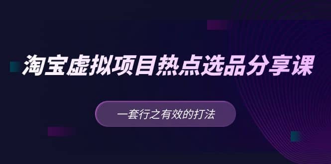 淘宝虚拟项目热点选品分享课：一套行之有效的打法创富副业网-网创项目资源站-副业项目-创业项目-搞钱项目创富副业网