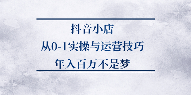抖音小店从0-1实操与运营技巧,价值5980元创富副业网-网创项目资源站-副业项目-创业项目-搞钱项目创富副业网