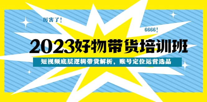 2023好物带货培训班：短视频底层逻辑带货解析，账号定位运营选品创富副业网-网创项目资源站-副业项目-创业项目-搞钱项目创富副业网