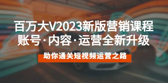 百万大V2023新版营销课 账号·内容·运营全新升级 通关短视频运营之路创富副业网-网创项目资源站-副业项目-创业项目-搞钱项目创富副业网