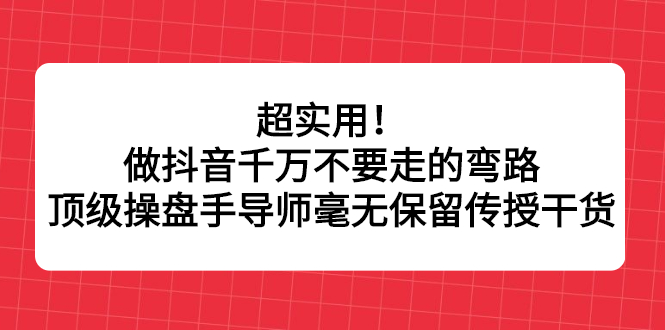 超实用！做抖音千万不要走的弯路，顶级操盘手导师毫无保留传授干货创富副业网-网创项目资源站-副业项目-创业项目-搞钱项目创富副业网