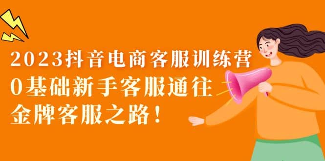 2023抖音·电商客服训练营：0基础新手客服通往金牌客服之路创富副业网-网创项目资源站-副业项目-创业项目-搞钱项目创富副业网