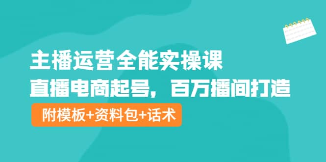 主播运营全能实操课：直播电商起号，百万播间打造（附模板+资料包+话术）创富副业网-网创项目资源站-副业项目-创业项目-搞钱项目创富副业网
